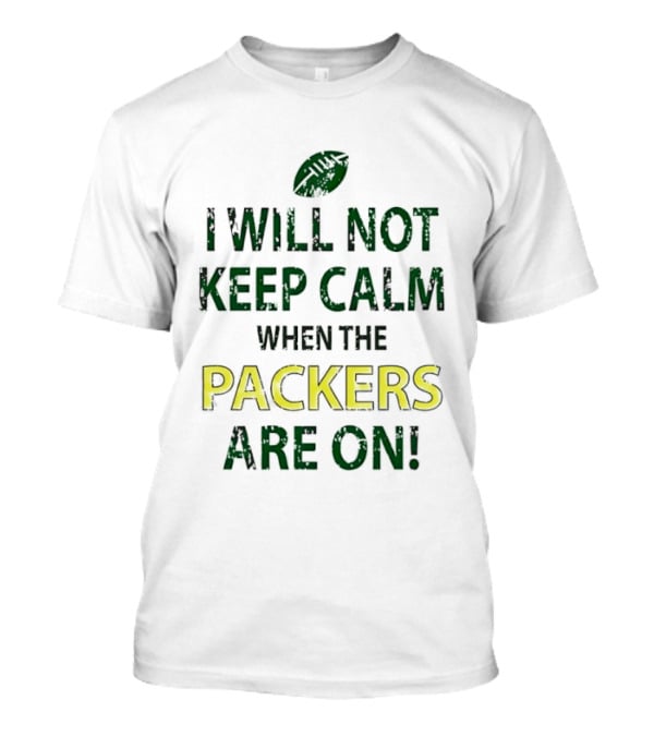 I Will Not Keep Calm When The Packers Are On Football Fans Green Bay Enthusiast T-Shirt