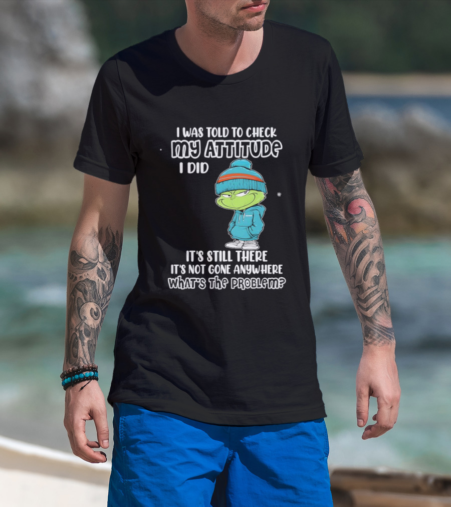 Grinch I Was Told To Check My Attitude It's Still There What's The Problem T-Shirt
