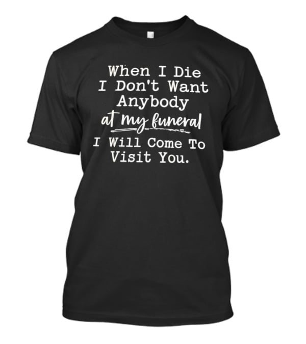 When I Die I Don't Want Anybody At My Funeral I Will Come To Visit You T-Shirt