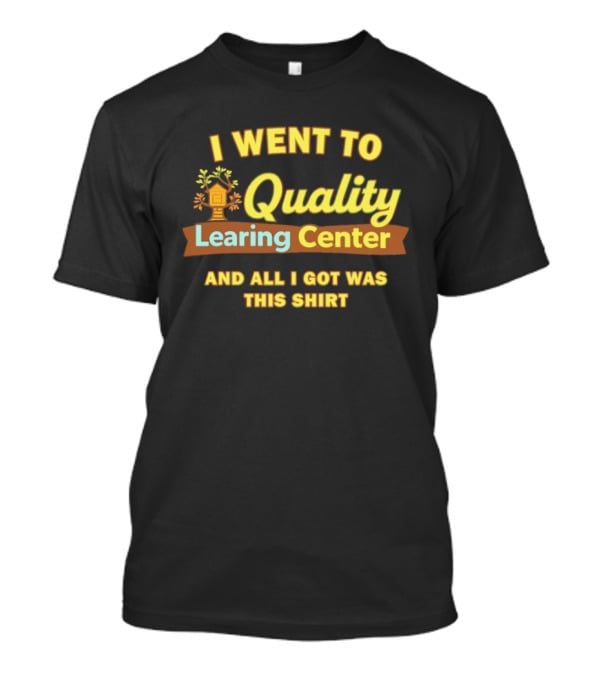I Went To Quality Learing Center And All I Got Was This T-Shirt