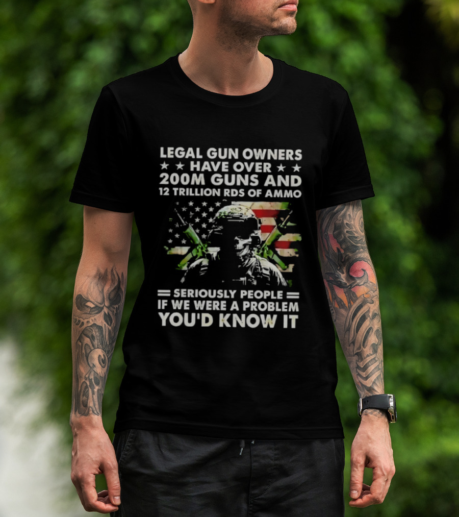 Legal Gun Owners Have Over 200M Guns And 12 Trillion Rds Of Ammo Seriously People If We Were A Problem You'd Know It T-Shirt
