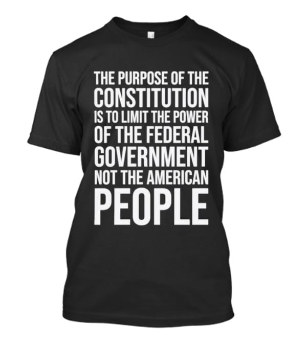 The Purpose Of The Constitution Is To Limit The Power Of The Federal Government Not The American People T-Shirt