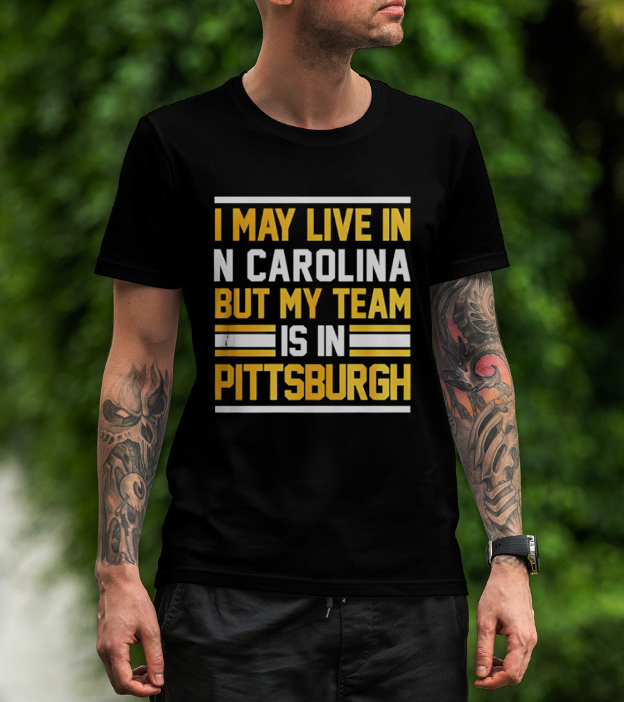 I May Live In N Carolina But My Team Is In Pittsburgh T-Shirt