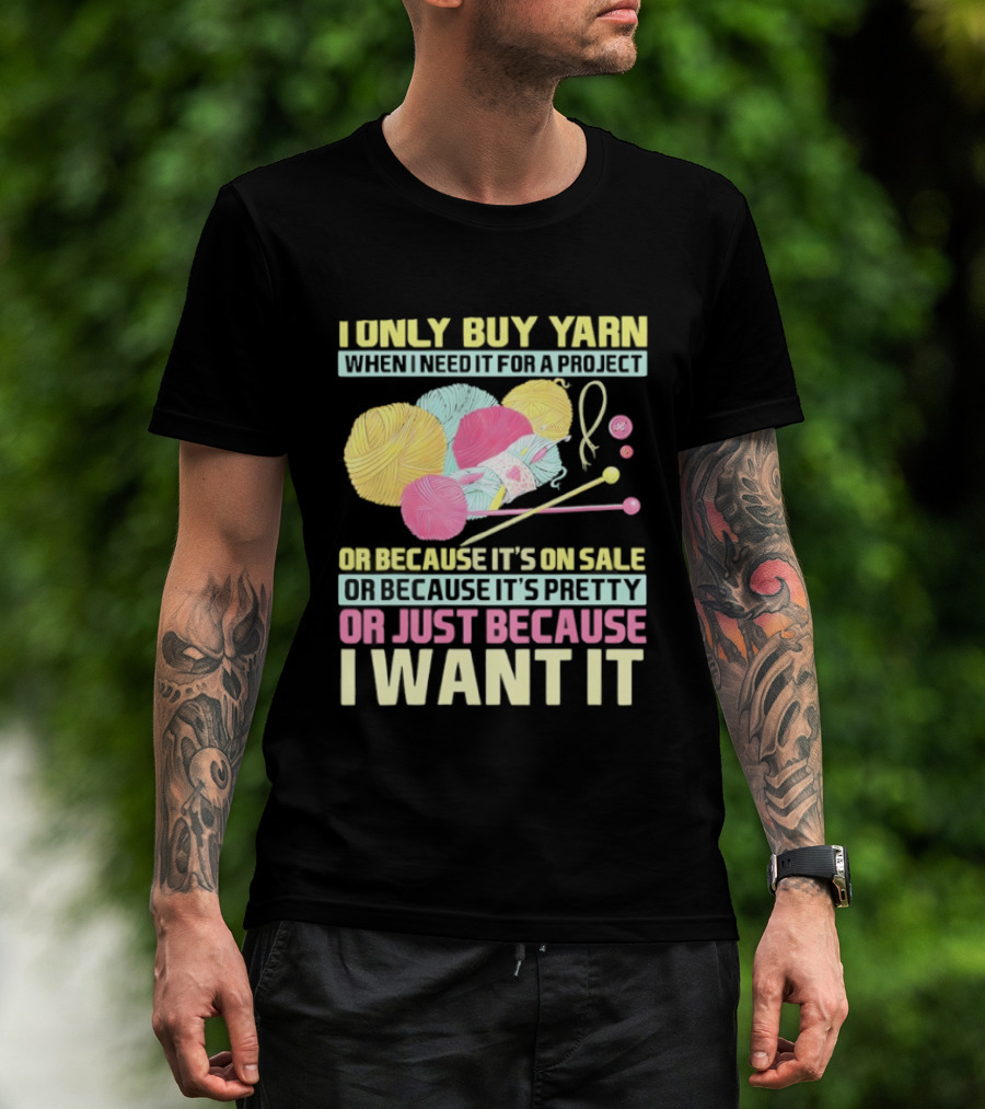 I Only Buy Yarn When I Need It For A Project Because It's On Sale Because It's Pretty Or Just Because I Want It T-Shirt