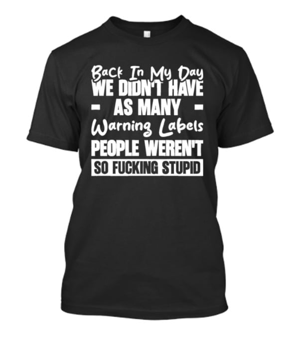 Back In My Day We Didn’t Have As Many Warning Labels People Weren’t So Fucking Stupid T-Shirt