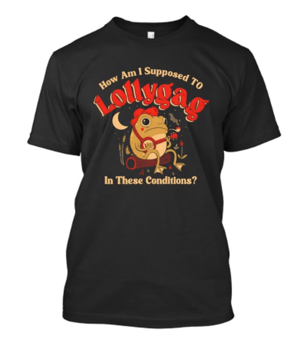 Frog How Am I Supposed To Lollygag In These Conditions T-Shirt