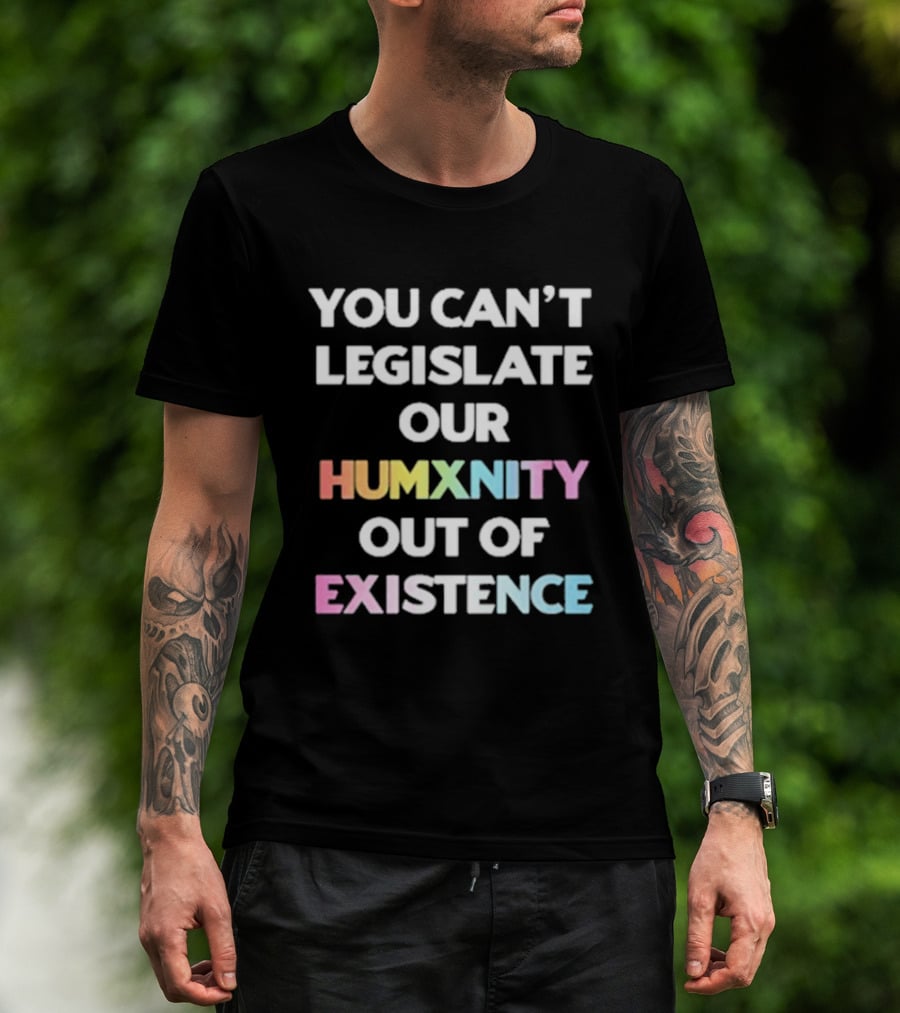 You Can’t Legislate Our Humanity Out Of Existence Only Humxn T-Shirt