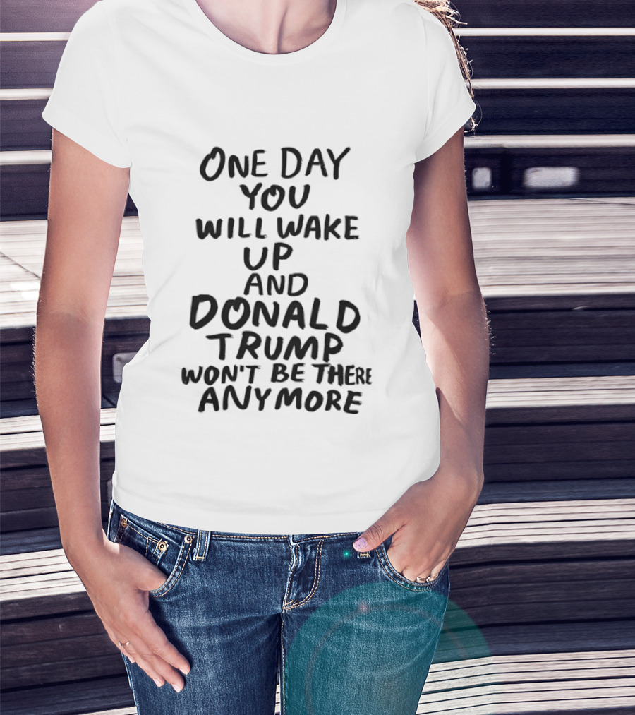 One Day You Will Wake Up And Donald Trump Won't Be There Anymore T-Shirt