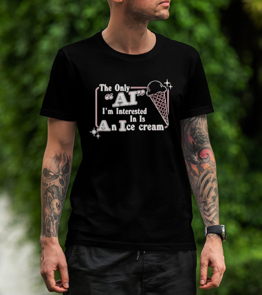 The Only AI I'm Interested In Is An Ice Cream T-Shirt