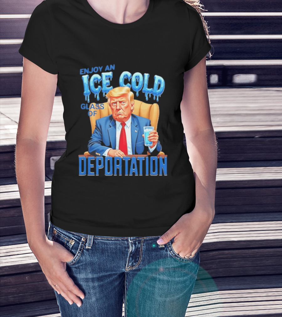 Enjoy An Ice Cold Glass Of Deportation Trump T-Shirt