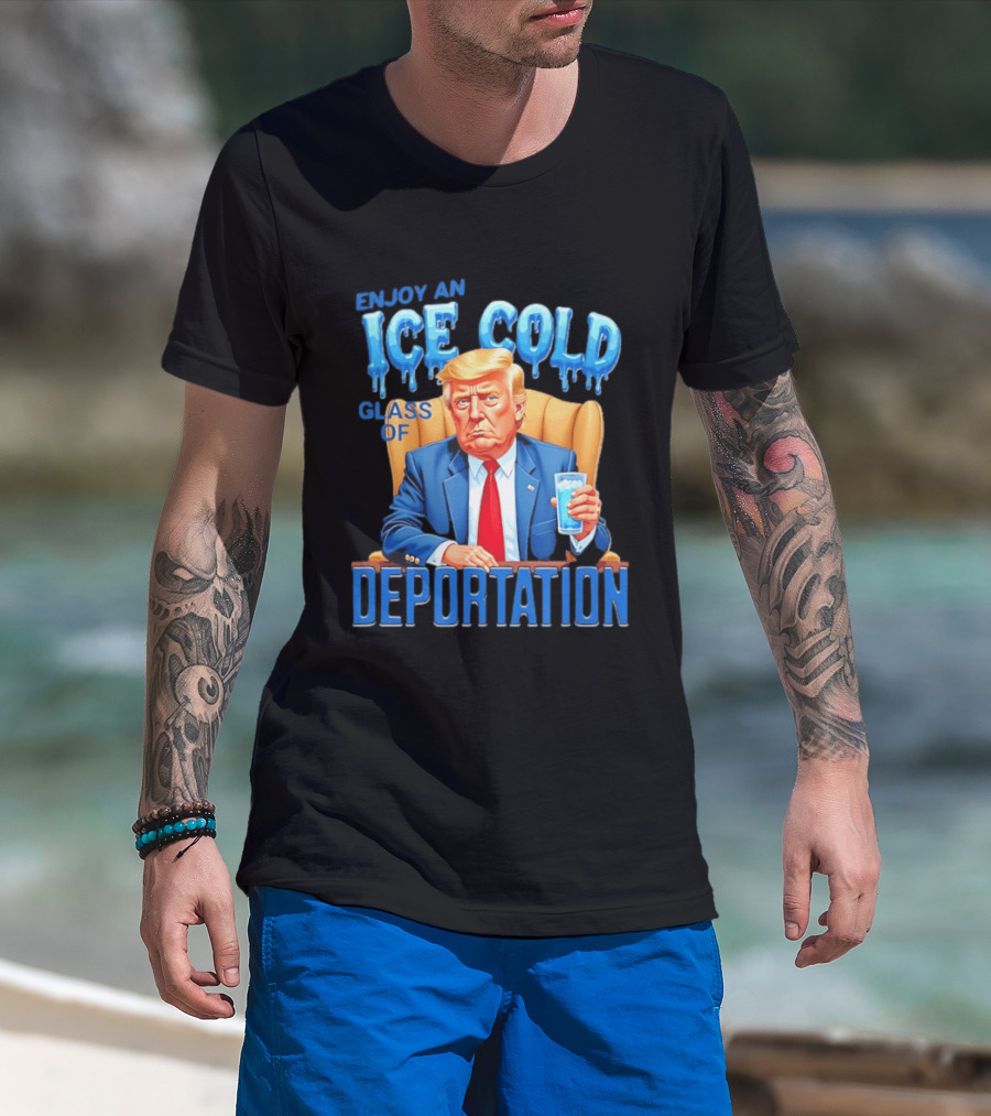 Enjoy An Ice Cold Glass Of Deportation Trump T-Shirt
