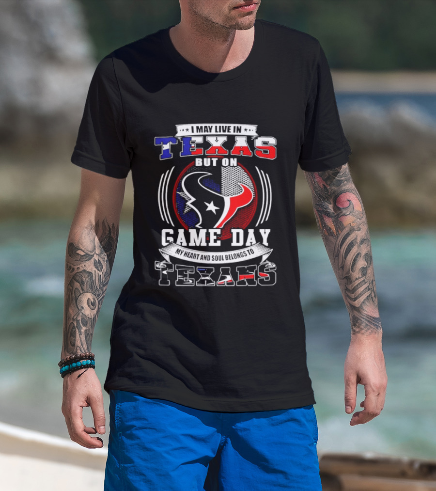 I May Live In Texas Game Day Texans T-Shirt