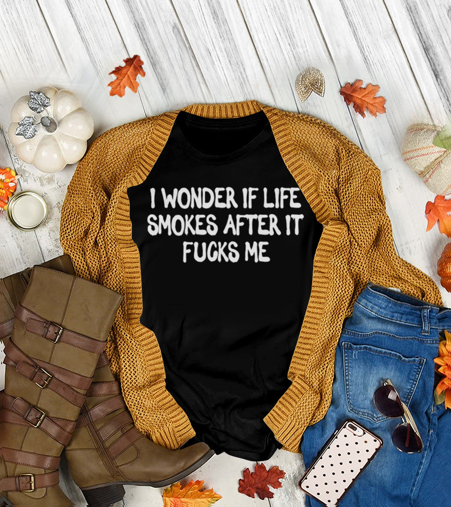 I Wonder if Life Smokes After It Fucks Me T-Shirt