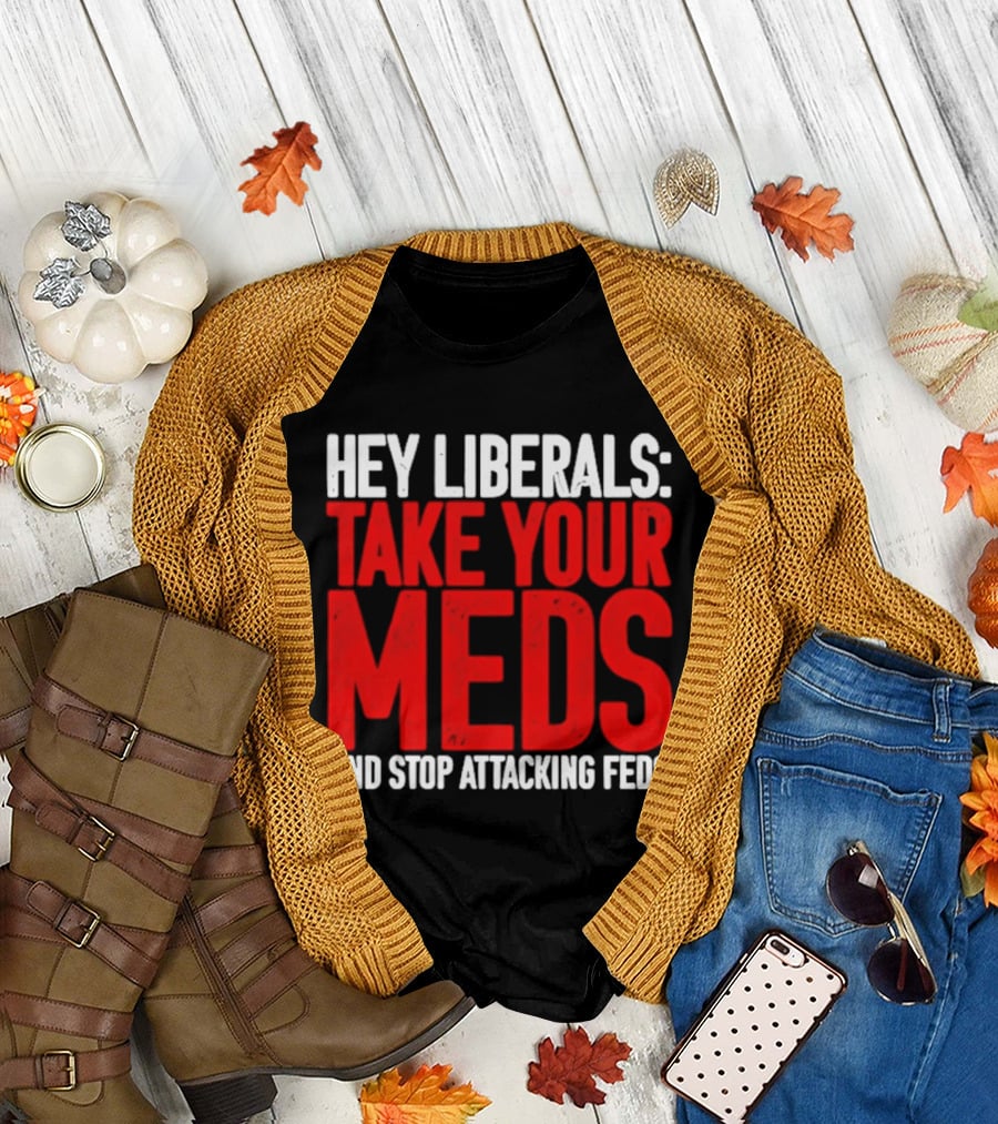 Hey Liberals Take Your Meds and Stop Attacking Feds T-Shirt