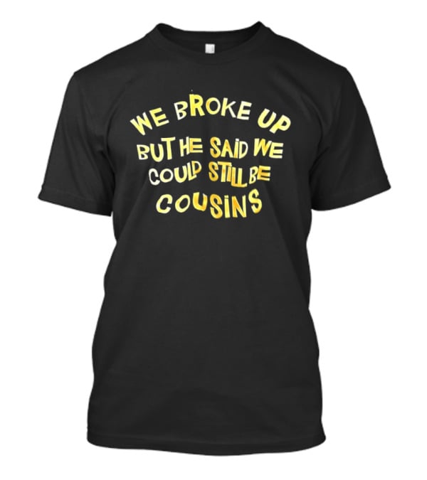 We Broke Up But He Said We Could Still Be Cousins Funny Breakup T-Shirt