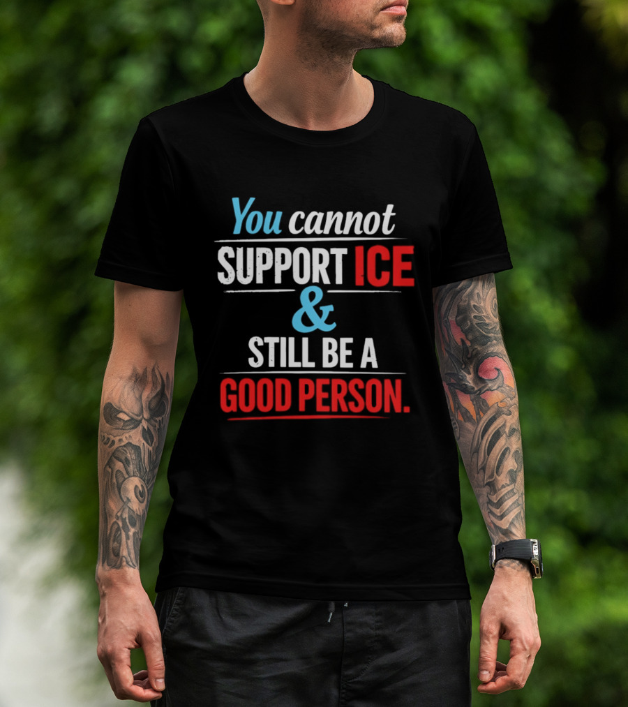 You Cannot Support ICE And Still Be A Good Person T-Shirt