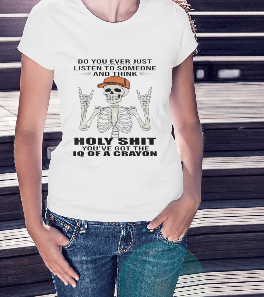Do You Ever Just Listen To Someone And Think Holy Shit You've Got The IQ Of A Crayon Skeleton T-Shirt