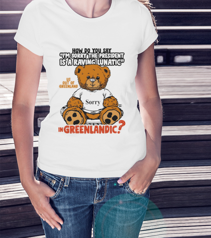 How Do You Say I'm Sorry The President Is A Raving Lunatic US Out Of Greenland In Greenlandic Trump Teddy Bear T-Shirt