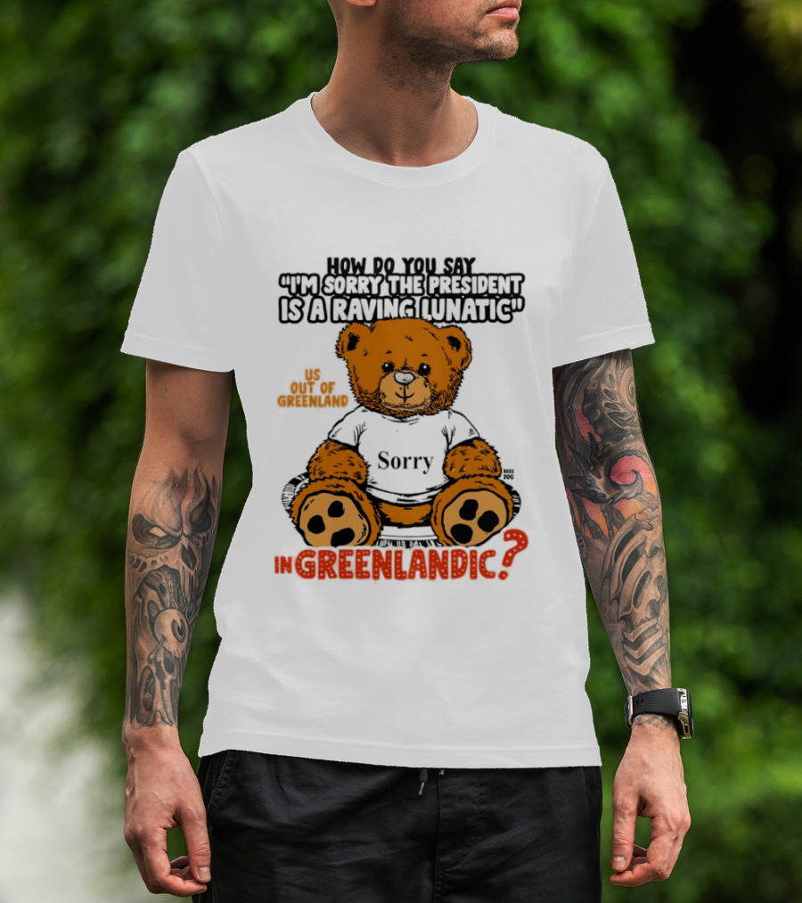How Do You Say I'm Sorry The President Is A Raving Lunatic US Out Of Greenland In Greenlandic Trump Teddy Bear T-Shirt