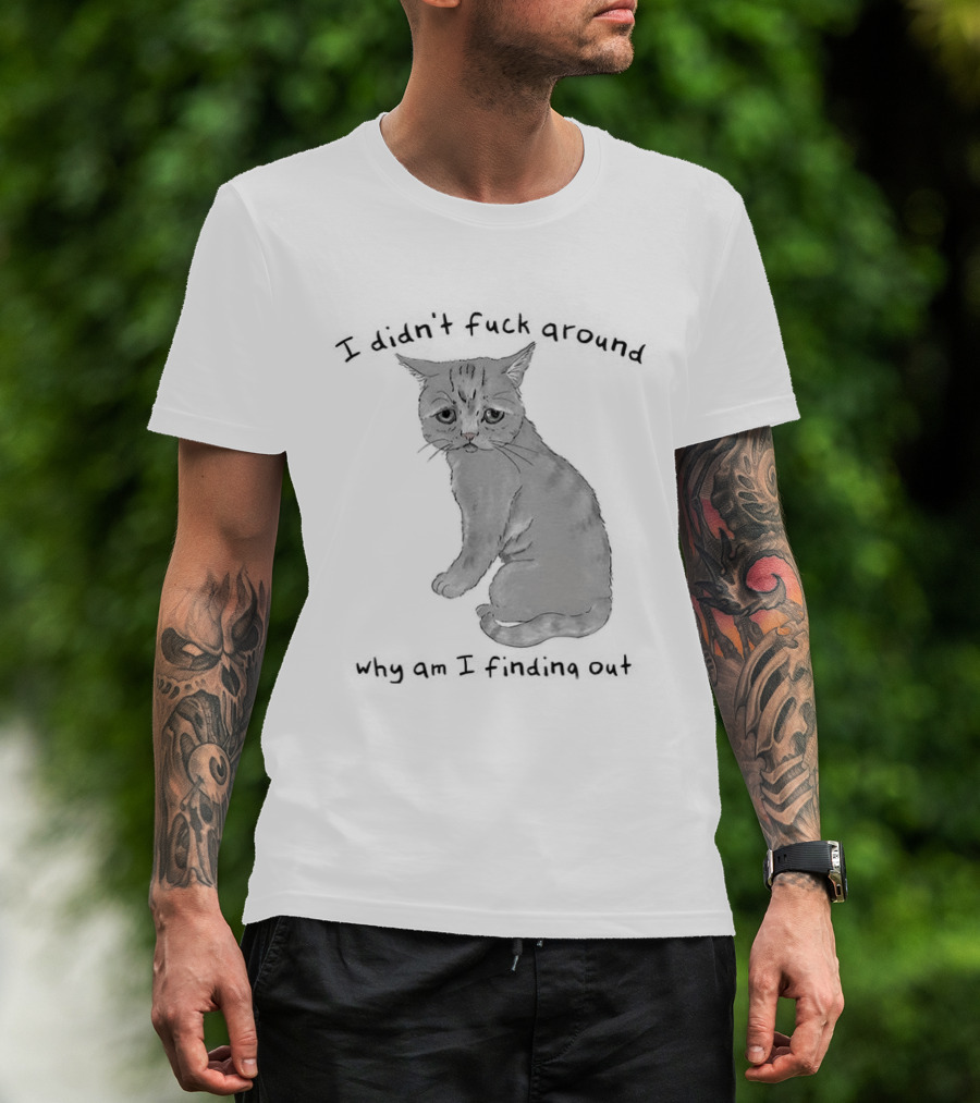 I Didn’t Fuck Around Why Am I Finding Out Cat T-Shirt