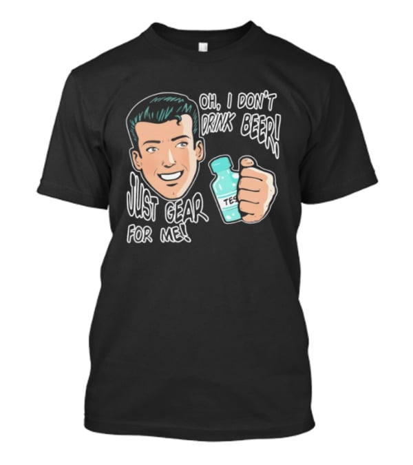 Oh I Don't Drink Beer Just Gear For Me T-Shirt