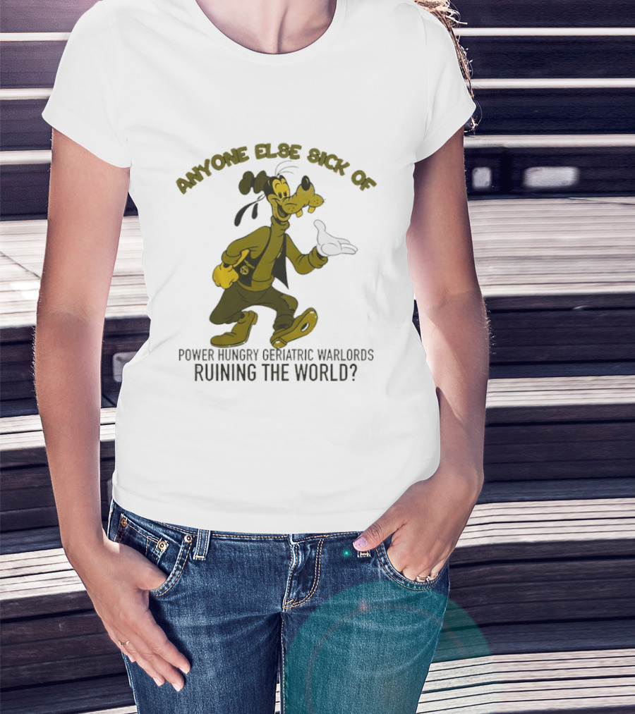 Anyone Else Sick Of Power Hungry Geriatric Warlords Running The World Goofy T-Shirt