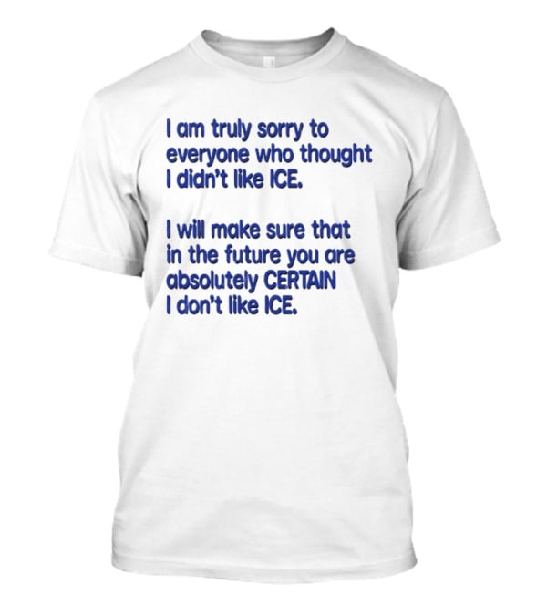 I Am Truly Sorry To Everyone Who Thought I Didn't Like Ice I Will Make Sure That In The Future You Are Absolutely Certain I Don't Like Ice T-Shirt