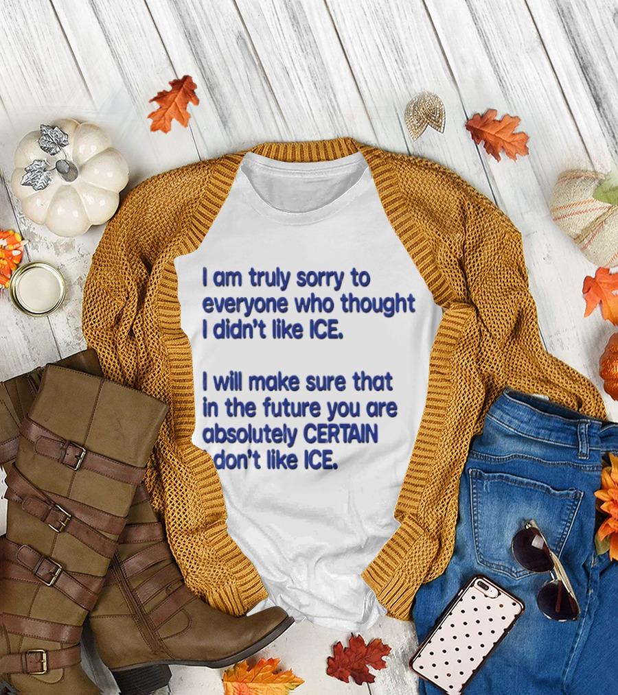 I Am Truly Sorry To Everyone Who Thought I Didn't Like Ice I Will Make Sure That In The Future You Are Absolutely Certain I Don't Like Ice T-Shirt