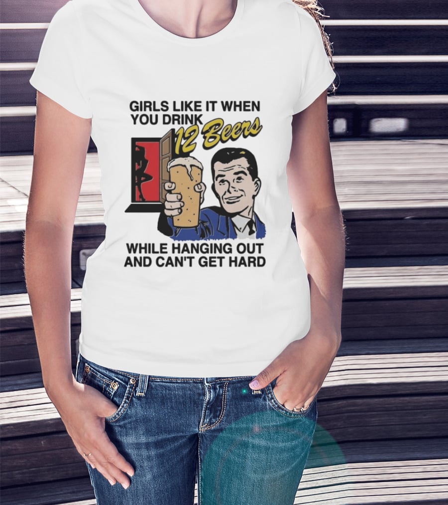 Girls Like It When You Drink 12 Beers While Hanging Out And Can't Get Hard T-Shirt