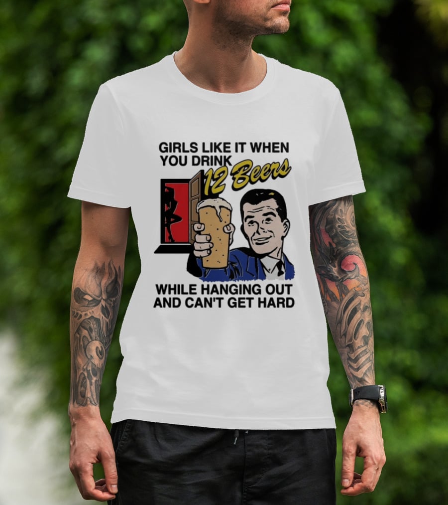 Girls Like It When You Drink 12 Beers While Hanging Out And Can't Get Hard T-Shirt
