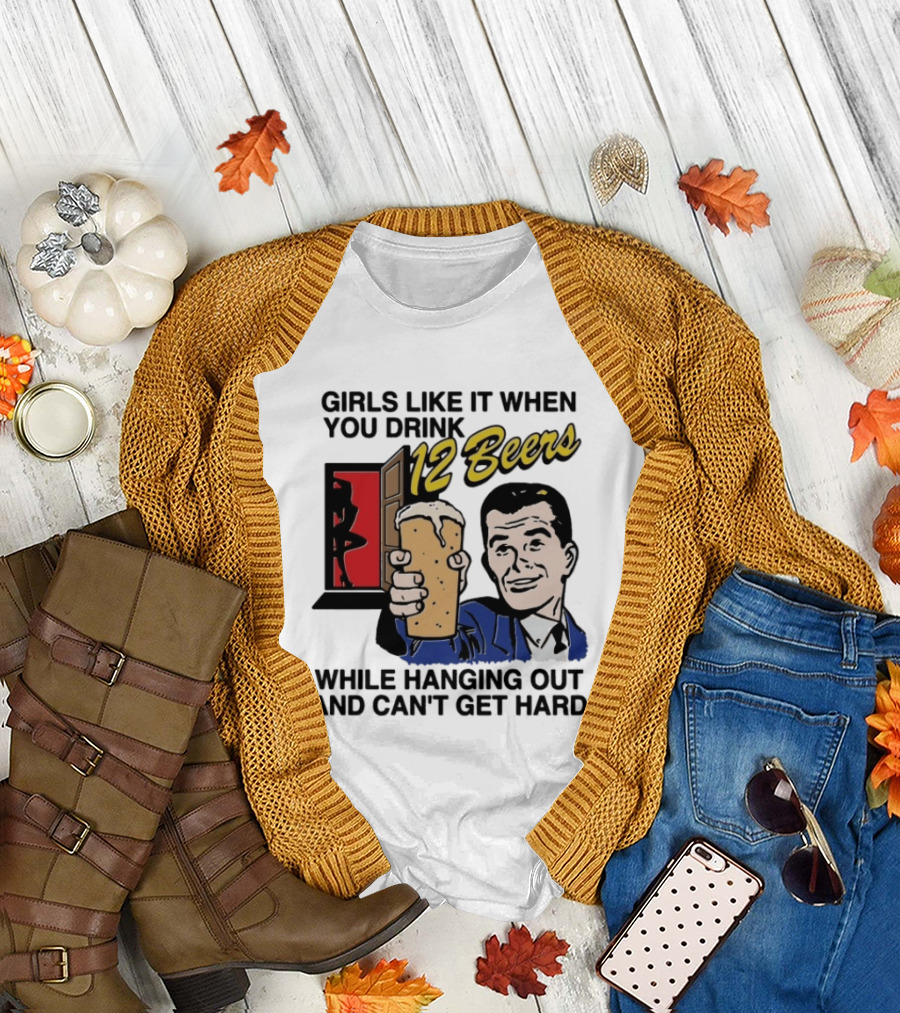 Girls Like It When You Drink 12 Beers While Hanging Out And Can't Get Hard T-Shirt