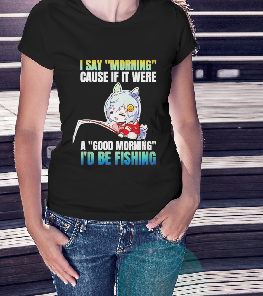 I Say Morning Cause If It Were A Good Morning I'd Be Fishing Anime Character With Fishing Rod T-Shirt