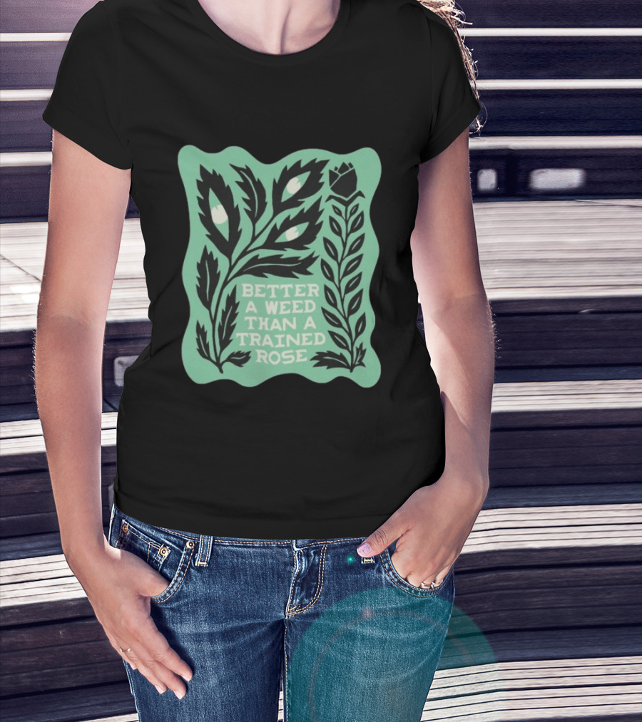 Better A Weed Than A Trained Rose Beautiful Bastard Nature Inspired Botanical T-Shirt