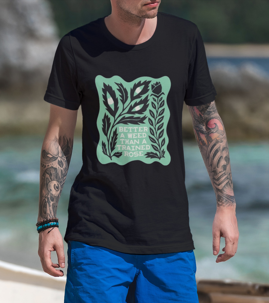 Better A Weed Than A Trained Rose Beautiful Bastard Nature Inspired Botanical T-Shirt