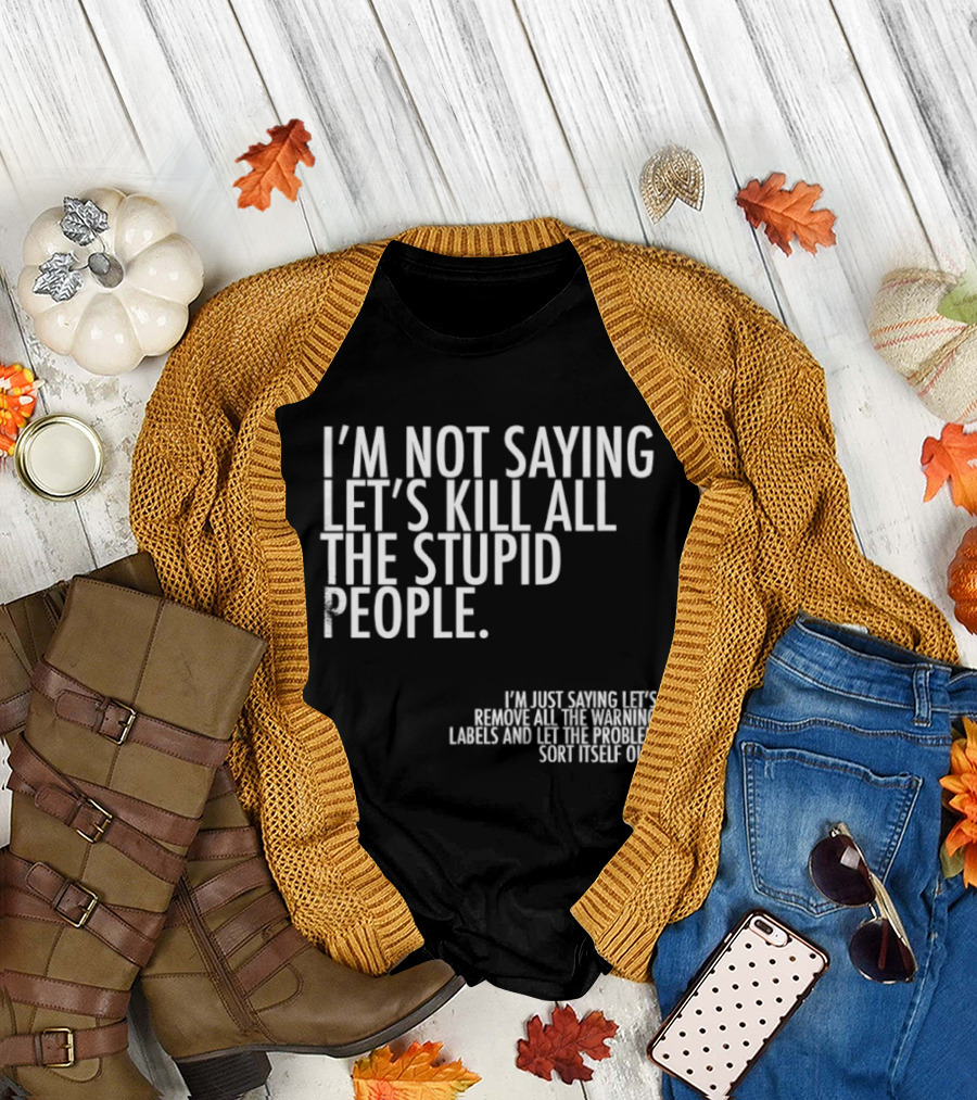 I'm Not Saying Let's Kill All the Stupid People Let the Hunger Sort It Out T-Shirt