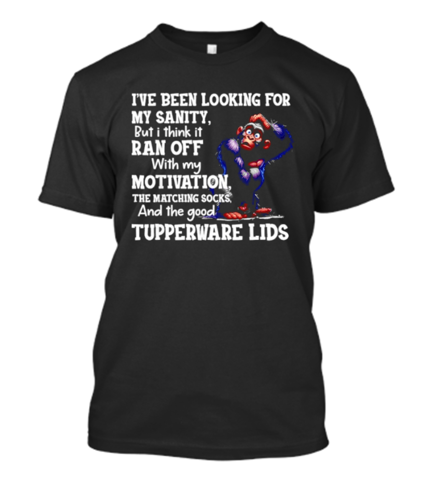 I've Been Looking For My Sanity But It Ran Off With My Motivation The Matching Socks And The Good Tupperware Lids T-Shirt