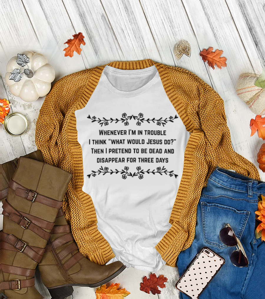Whenever I'm In Trouble I Think What Would Jesus Do Then Pretend To Be Dead And Disappear For Three Days T-Shirt