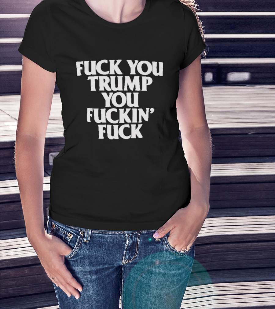 Fuck You Trump You Fuckin Fuck T-Shirt
