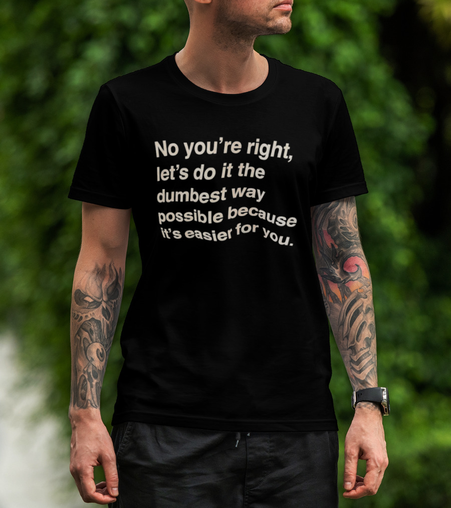 No You're Right Let's Do It The Dumbest Way Possible Because It's Easier For You T-Shirt
