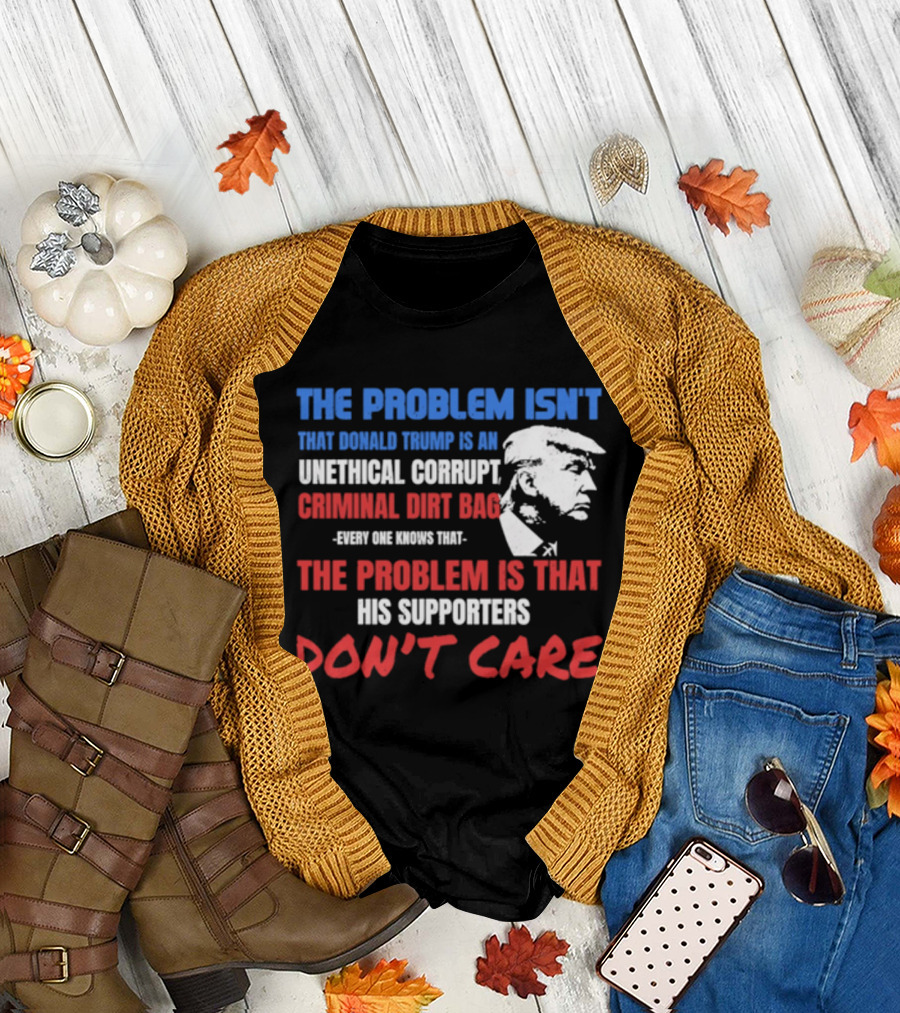 The Problem Isn't Trump Unethical Corrupt Criminal Dirtbag Supporters Don't Care T-Shirt