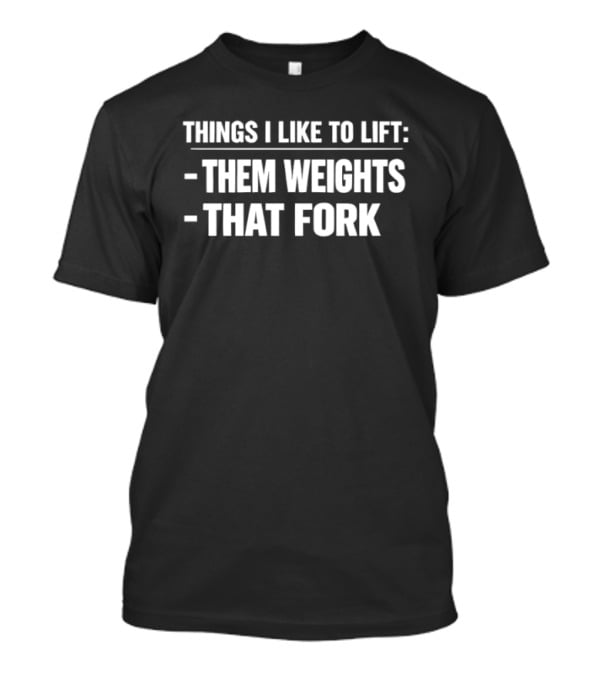 Things I Like To Lift Them Weights That Fork T-Shirt