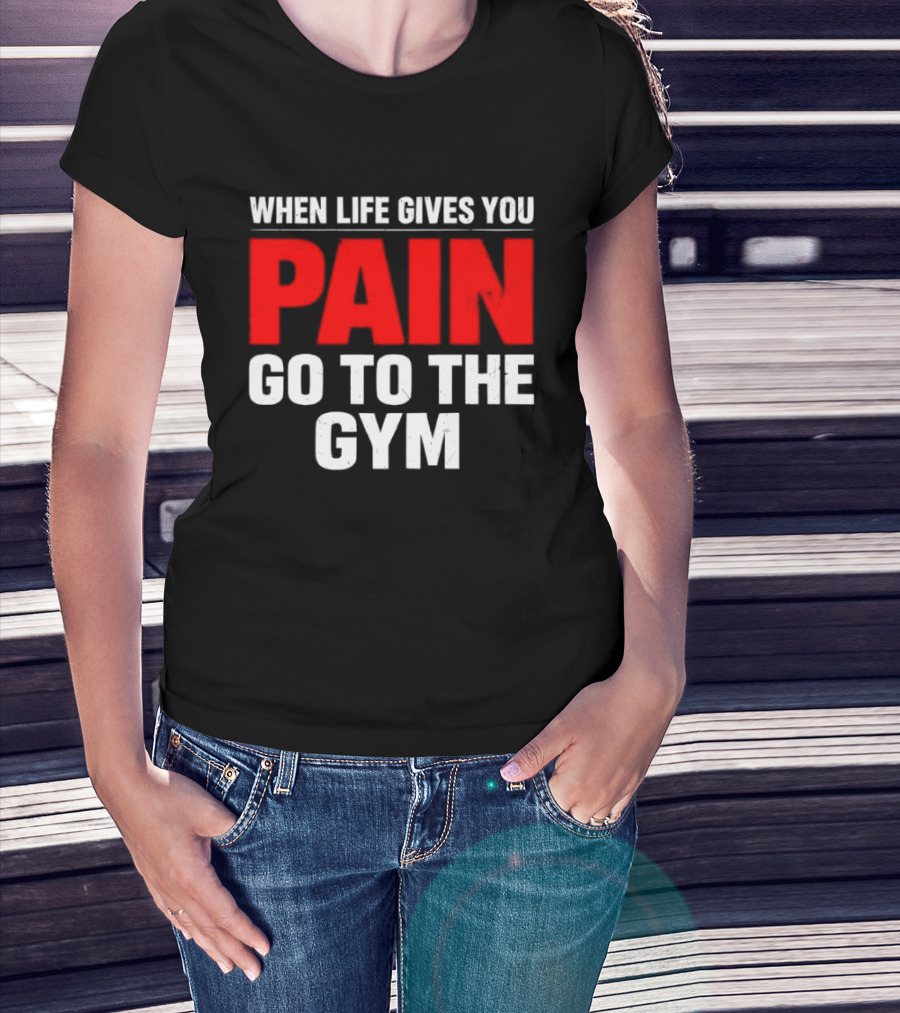 When Life Gives You Pain Go To The Gym Motivation T-Shirt