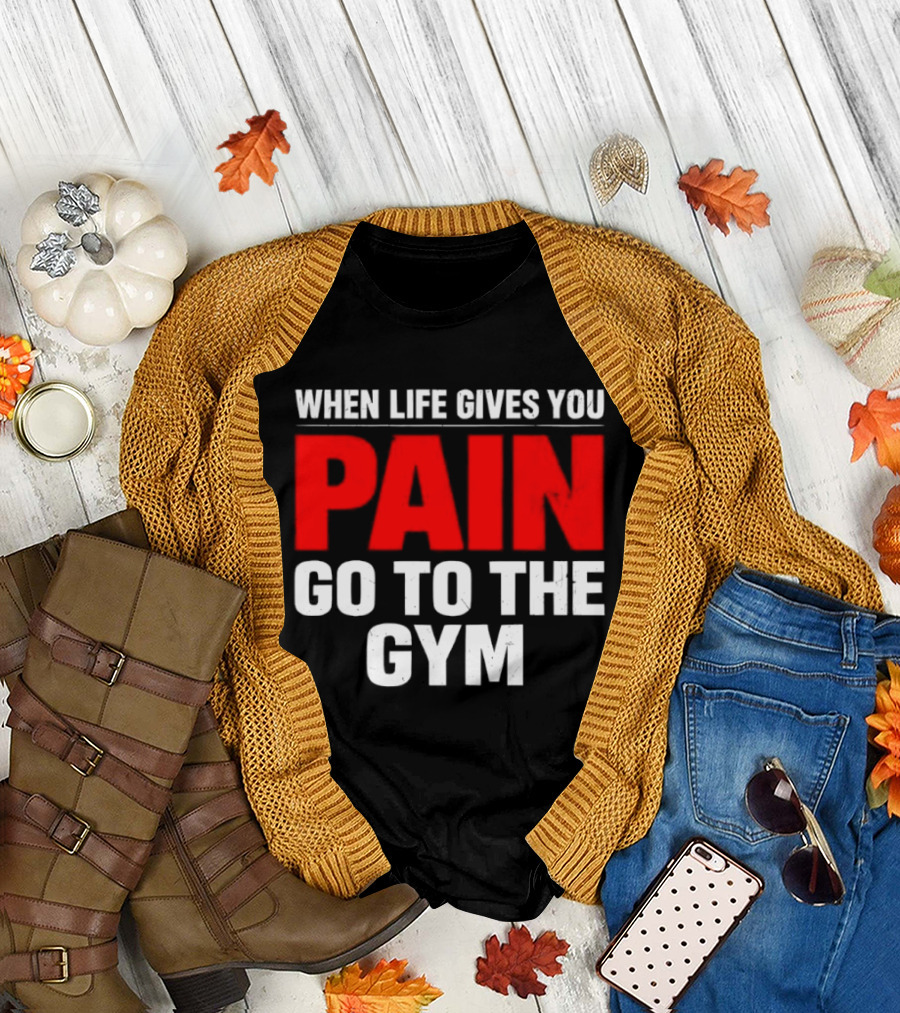 When Life Gives You Pain Go to the Gym Motivation T-Shirt