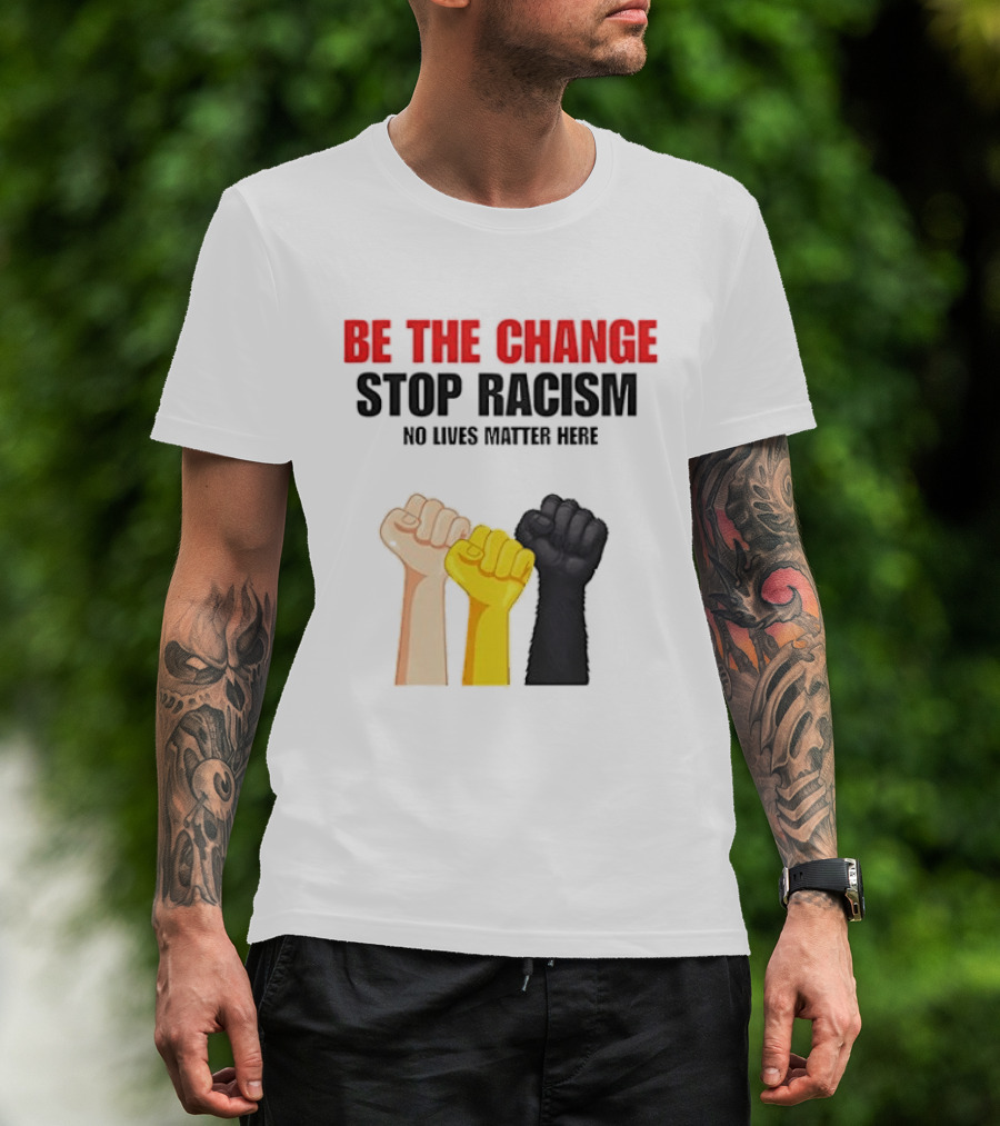 Be The Change Stop Racism No Lives Matter Here Fist Protest T-Shirt