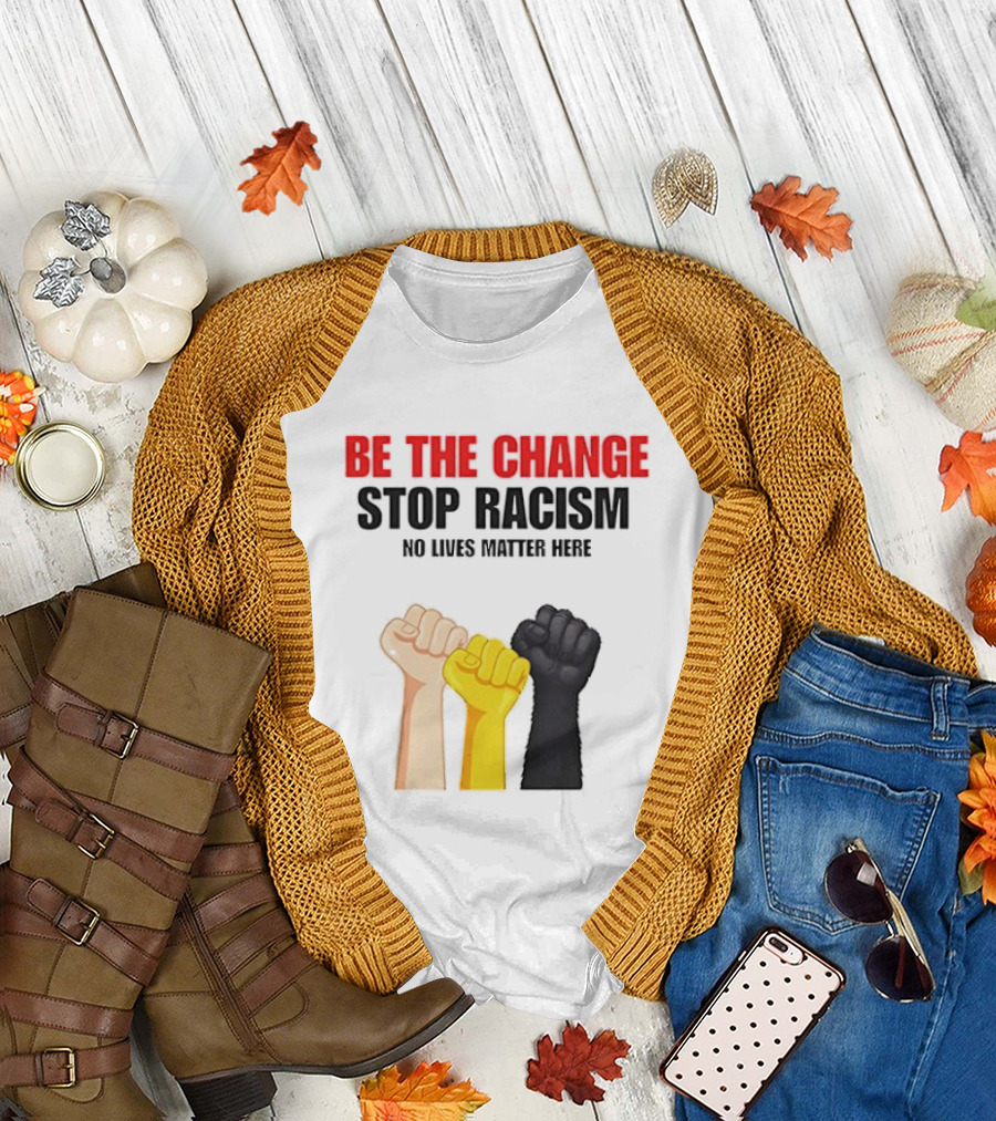 Be the Change Stop Racism No Lives Matter Here Fist Protest T-Shirt