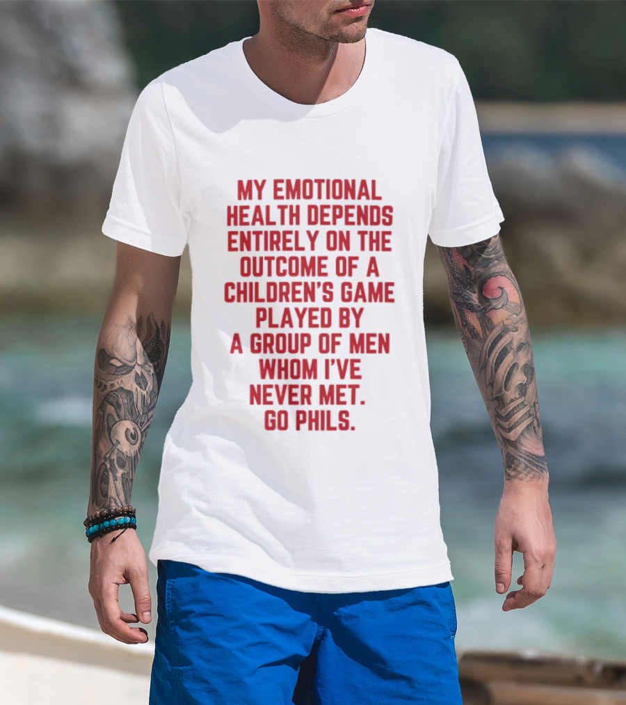 My Emotional Health Depends Entirely On The Outcome Of A Children's Game Played By Men Whom I've Never Met Go Phils T-Shirt