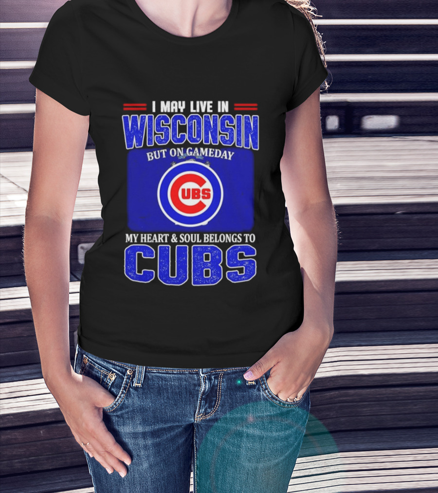 I May Live In Wisconsin But On Gameday My Heart And Soul Belongs To Cubs T-Shirt