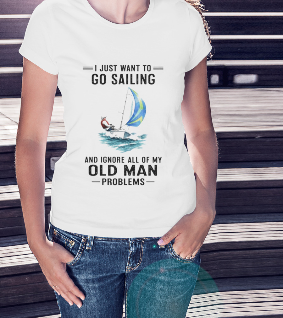 I Just Want To Go Sailing And Ignore All Of My Old Man Problems With Sailboat And Ocean T-Shirt