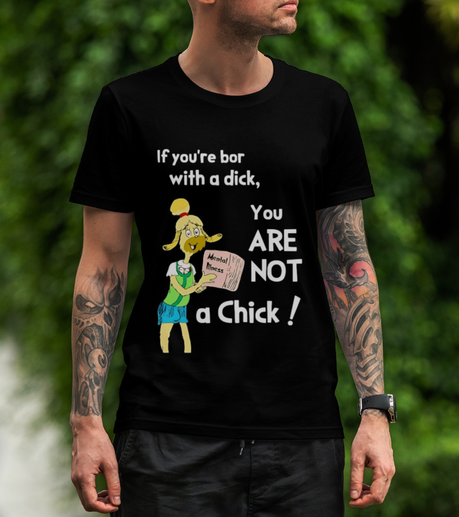 If You're Born With A Dick You Are Not A Chick Mental Lness T-Shirt