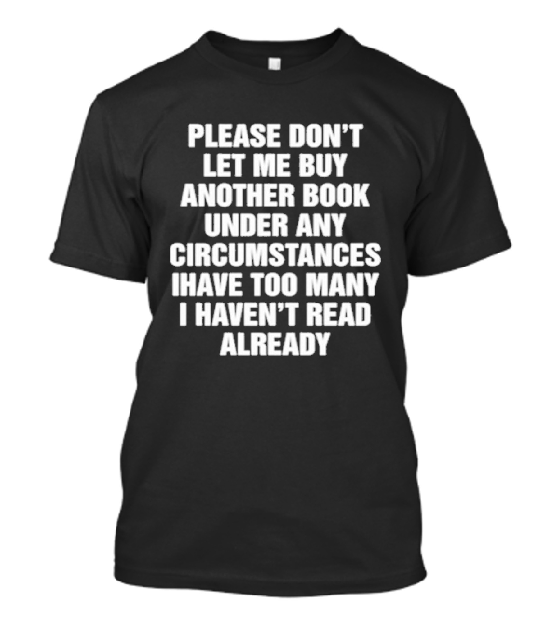 Please Don't Let Me Buy Another Book Under Any Circumstances Have Too Many I Haven't Read Already T-Shirt